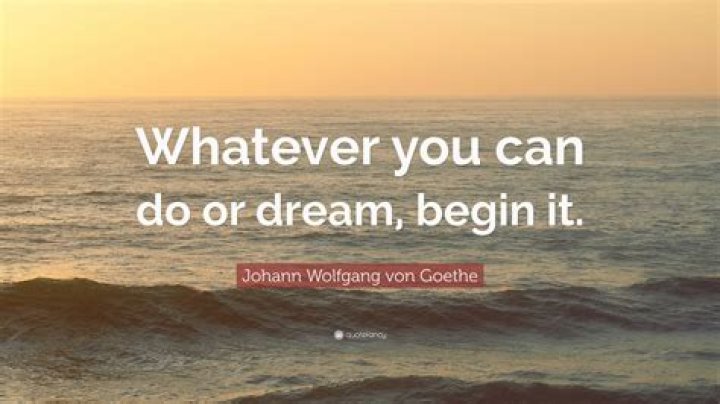 Who said whatever you can do or dream you can begin it?